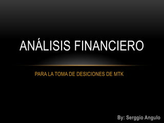 ANÁLISIS FINANCIERO
  PARA LA TOMA DE DESICIONES DE MTK




                                By: Serggio Angulo
 