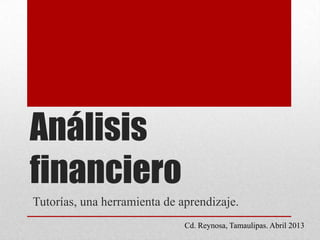Análisis
financiero
Tutorías, una herramienta de aprendizaje.
Cd. Reynosa, Tamaulipas. Abril 2013
 