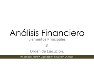Análisis Financiero
Elementos Principales
&
Orden de Ejecución.
D.I. Salvador Morel • Organización Industrial • UCATECI
 
