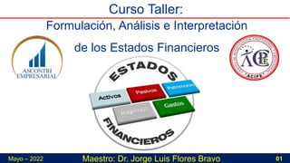 Maestro: Dr. Jorge Luis Flores Bravo 01
Mayo – 2022
Formulación, Análisis e Interpretación
de los Estados Financieros
Curso Taller:
 