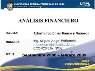 ESCUELA: NOMBRES: ANÀLISIS FINANCIERO FECHA: Administración en Banca y Finanzas Ing. Miguel Angel Peñarreta [email_address] 072570275 Ext,2908 Septiembre 2008 – febrero 2009 