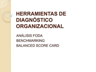 HERRAMIENTAS DE
DIAGNÓSTICO
ORGANIZACIONAL
ANÁLISIS FODA
BENCHMARKING
BALANCED SCORE CARD
 