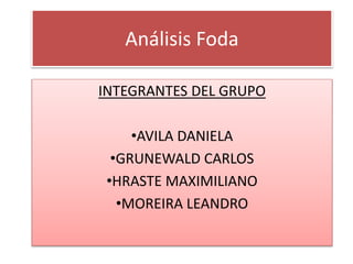 Análisis Foda
INTEGRANTES DEL GRUPO
•AVILA DANIELA
•GRUNEWALD CARLOS
•HRASTE MAXIMILIANO
•MOREIRA LEANDRO
 