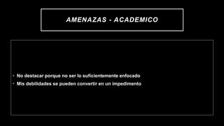AMENAZAS - ACADEMICO
• No destacar porque no ser lo suficientemente enfocado
• Mis debilidades se pueden convertir en un impedimento
 