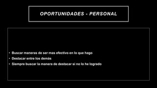 OPORTUNIDADES - PERSONAL
• Buscar maneras de ser mas efectivo en lo que hago
• Destacar entre los demás
• Siempre buscar la manera de destacar si no lo he logrado
 