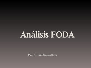 Análisis FODA
Prof.: C.U. Juan Eduardo Flores
 