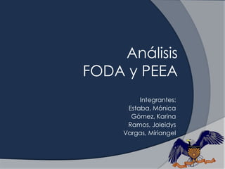Análisis
FODA y PEEA
          Integrantes:
      Estaba, Mónica
       Gómez, Karina
      Ramos, Joleidys
     Vargas, Miriangel
 