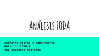 AnálisisFODA
Medicina social y comunitaria
Rotación 2016-2
9no Semestre Medicina
 