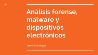 Análisis forense,
malware y
dispositivos
electrónicos
Esther Monerques
 