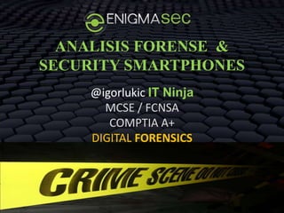 ANALISIS FORENSE &
SECURITY SMARTPHONES
     @igorlukic IT Ninja
       MCSE / FCNSA
        COMPTIA A+
     DIGITAL FORENSICS
      ONLINE BACKUPS
 