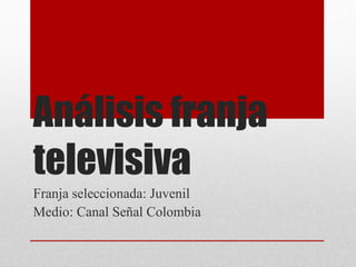 Análisis franja
televisiva
Franja seleccionada: Juvenil
Medio: Canal Señal Colombia
 