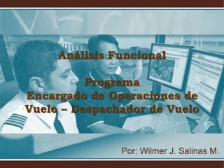 Análisis Funcional
Programa
Encargado de Operaciones de
Vuelo – Despachador de Vuelo

Por: Wilmer J. Salinas M.

 