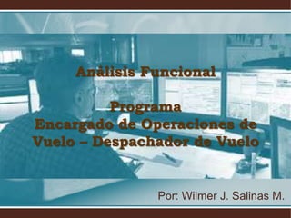 Análisis Funcional
Programa
Encargado de Operaciones de
Vuelo – Despachador de Vuelo

Por: Wilmer J. Salinas M.

 