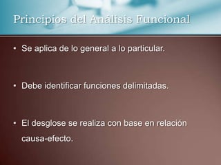 Principios del Análisis Funcional
• Se aplica de lo general a lo particular.

• Debe identificar funciones delimitadas.

• El desglose se realiza con base en relación

causa-efecto.

 