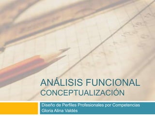 ANÁLISIS FUNCIONAL
CONCEPTUALIZACIÓN
Diseño de Perfiles Profesionales por Competencias
Gloria Alina Valdés

 