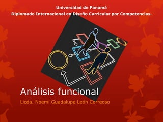 Universidad de Panamá
Diplomado Internacional en Diseño Curricular por Competencias.

Análisis funcional
Licda. Noemí Guadalupe León Correoso

 