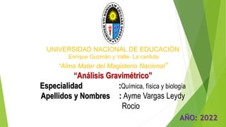 UNIVERSIDAD NACIONAL DE EDUCACIÓN
Enrique Guzmán y Valle- La cantuta
“Alma Mater del Magisterio Nacional”
“Análisis Gravimétrico”
Especialidad :Química, física y biología
Apellidos y Nombres : Ayme Vargas Leydy
Rocio
AÑO: 2022
 