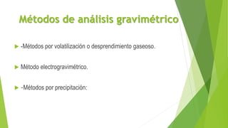 Métodos de análisis gravimétrico
 -Métodos por volatilización o desprendimiento gaseoso.
 Método electrogravimétrico.
 -Métodos por precipitación:
 