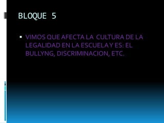BLOQUE 5
 VIMOS QUE AFECTA LA CULTURA DE LA
LEGALIDAD EN LA ESCUELAY ES: EL
BULLYNG, DISCRIMINACION, ETC.
 