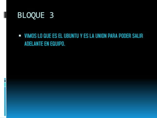 BLOQUE 3
 VIMOS LO QUE ES EL UBUNTU Y ES LA UNION PARA PODER SALIR
ADELANTE EN EQUIPO.
 