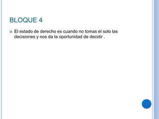 BLOQUE 4
 El estado de derecho es cuando no tomas el solo las
decisiones y nos da la oportunidad de decidir .
 