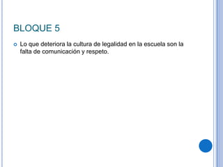 BLOQUE 5
 Lo que deteriora la cultura de legalidad en la escuela son la
falta de comunicación y respeto.
 