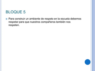 BLOQUE 5
 Para construir un ambiente de respeto en la escuela debemos
respetar para que nuestros compañeros también nos
respeten.
 