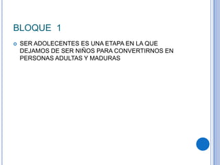 BLOQUE 1
 SER ADOLECENTES ES UNA ETAPA EN LA QUE
DEJAMOS DE SER NIÑOS PARA CONVERTIRNOS EN
PERSONAS ADULTAS Y MADURAS
 