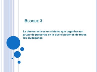 BLOQUE 3
La democracia es un sistema que organiza aun
grupo de personas en la que el poder es de todos
los ciudadanos
 
