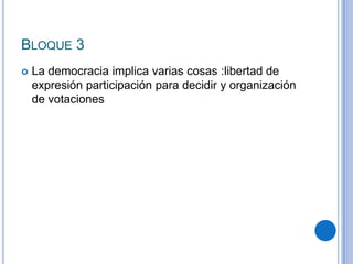 BLOQUE 3
 La democracia implica varias cosas :libertad de
expresión participación para decidir y organización
de votaciones
 