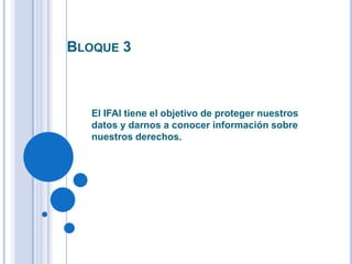 BLOQUE 3
El IFAI tiene el objetivo de proteger nuestros
datos y darnos a conocer información sobre
nuestros derechos.
 
