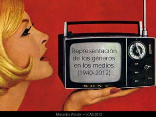 Representación
         de los géneros
          en los medios
           (1940-2012)




Mercedes Venster   UCAB 2012
 