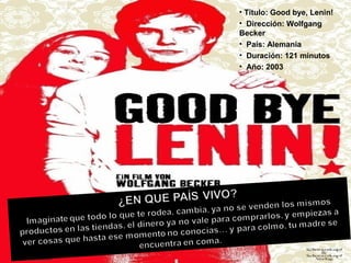 • Título: Good bye, Lenin!
• Dirección: Wolfgang
Becker
• País: Alemania
• Duración: 121 minutos
• Año: 2003
 