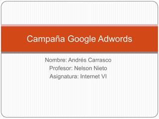 Campaña Google Adwords

   Nombre: Andrés Carrasco
    Profesor: Nelson Nieto
    Asignatura: Internet VI
 