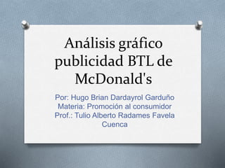Análisis gráfico
publicidad BTL de
McDonald's
Por: Hugo Brian Dardayrol Garduño
Materia: Promoción al consumidor
Prof.: Tulio Alberto Radames Favela
Cuenca
 