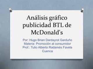 Análisis gráfico
publicidad BTL de
McDonald's
Por: Hugo Brian Dardayrol Garduño
Materia: Promoción al consumidor
Prof.: Tulio Alberto Radamés Favela
Cuenca
 