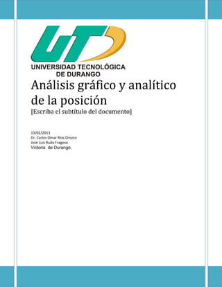 Análisis gráfico y analítico
de la posición
[Escriba el subtítulo del documento]
13/02/2013
Dr. Carlos Omar Ríos Orozco
José Luis Ruda Fragoso
Victoria de Durango.
 