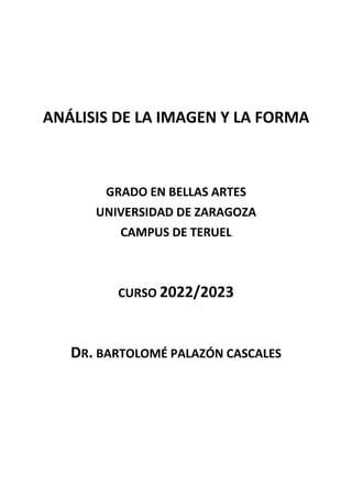 ANÁLISIS DE LA IMAGEN Y LA FORMA
GRADO EN BELLAS ARTES
UNIVERSIDAD DE ZARAGOZA
CAMPUS DE TERUEL
CURSO 2022/2023
DR. BARTOLOMÉ PALAZÓN CASCALES
 