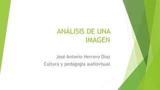 ANÁLISIS DE UNA
IMAGEN
José Antonio Herrero Díaz
Cultura y pedagogía audiovisual
 
