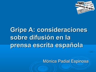 Gripe A: consideracionesGripe A: consideraciones
sobre difusión en lasobre difusión en la
prensa escrita españolaprensa escrita española
Mónica Padial EspinosaMónica Padial Espinosa
 