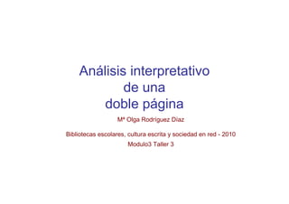 Análisis interpretativo
            de una
        doble página
                   Mª Olga Rodríguez Díaz

Bibliotecas escolares, cultura escrita y sociedad en red - 2010
                      Modulo3 Taller 3
 