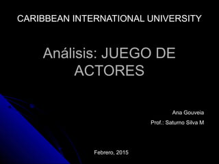 Análisis: JUEGO DEAnálisis: JUEGO DE
ACTORESACTORES
CARIBBEAN INTERNATIONAL UNIVERSITYCARIBBEAN INTERNATIONAL UNIVERSITY
Ana Gouveia
Prof.: Saturno Silva M
Febrero, 2015
 