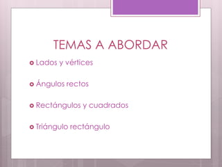 TEMAS A ABORDAR
 Lados y vértices
 Ángulos rectos
 Rectángulos y cuadrados
 Triángulo rectángulo
 