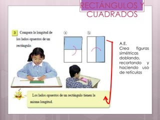 RECTÁNGULOS Y
CUADRADOS
A.E.
Crea figuras
simétricas
doblando,
recortando y
haciendo uso
de retículas
 