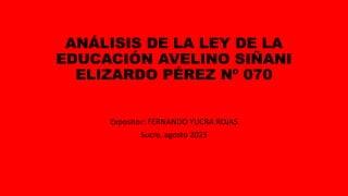 ANÁLISIS DE LA LEY DE LA
EDUCACIÓN AVELINO SIÑANI
ELIZARDO PÉREZ Nº 070
Expositor: FERNANDO YUCRA ROJAS
Sucre, agosto 2023
 