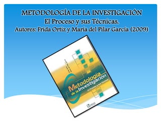 METODOLOGÍA DE LA INVESTIGACIÓN
El Proceso y sus Técnicas.
Autores: Frida Ortiz y María del Pilar García (2009)
 