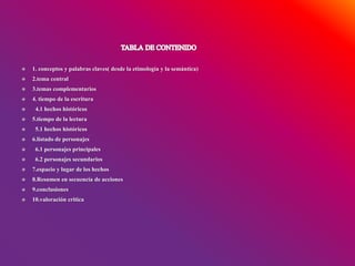  1. conceptos y palabras claves( desde la etimología y la semántica)
 2.tema central
 3.temas complementarios
 4. tiempo de la escritura
 4.1 hechos históricos
 5.tiempo de la lectura
 5.1 hechos históricos
 6.listado de personajes
 6.1 personajes principales
 6.2 personajes secundarios
 7.espacio y lugar de los hechos
 8.Resumen en secuencia de acciones
 9.conclusiones
 10.valoración critica
 