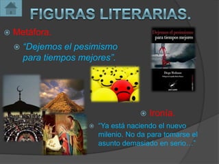    Metáfora.
       “Dejemos el pesimismo
        para tiempos mejores”.




                                          Ironía.
                          “Ya está naciendo el nuevo
                           milenio. No da para tomarse el
                           asunto demasiado en serio…”
 