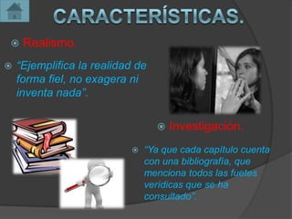     Realismo.
   “Ejemplifica la realidad de
    forma fiel, no exagera ni
    inventa nada”.

                                     Investigación.
                              “Ya que cada capítulo cuenta
                               con una bibliografía, que
                               menciona todos las fuetes
                               verídicas que se ha
                               consultado”.
 