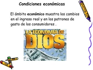 Condiciones económicas
El ámbito económico muestra los cambios
en el ingreso real y en los patrones de
gasto de los consumidores .

 